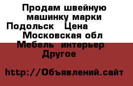 Продам швейную машинку марки Подольск › Цена ­ 1 500 - Московская обл. Мебель, интерьер » Другое   